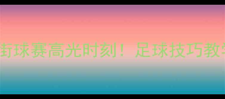 图片 热血全记录克劳福德街球赛高光时刻！足球技巧教学+街头足球文化深度