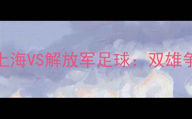 图片 热血对决！上海VS解放军足球：双雄争霸赛看点全