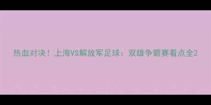 图片 热血对决！上海VS解放军足球：双雄争霸赛看点全2