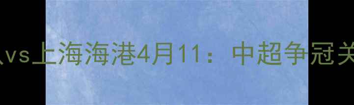 图片 焦点战广州队vs上海海港4月11：中超争冠关键战役前瞻1