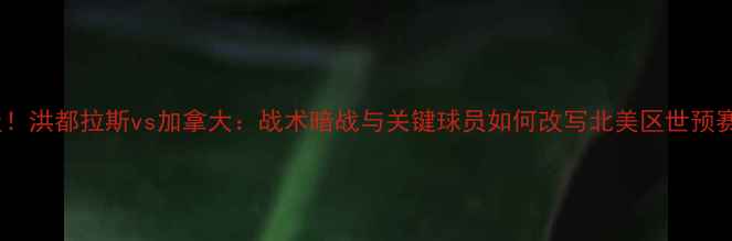 图片 爆冷晋级！洪都拉斯vs加拿大：战术暗战与关键球员如何改写北美区世预赛格局？2