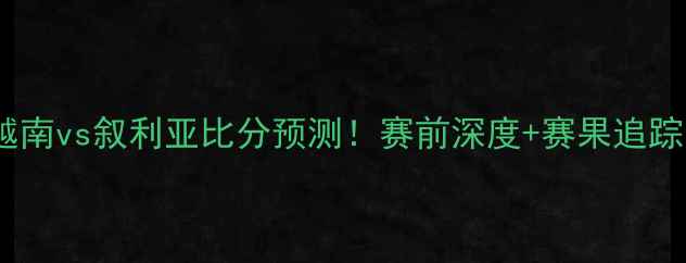 图片 爆冷？越南vs叙利亚比分预测！赛前深度+赛果追踪全攻略1