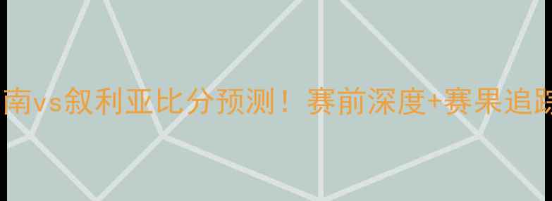 图片 爆冷？越南vs叙利亚比分预测！赛前深度+赛果追踪全攻略2