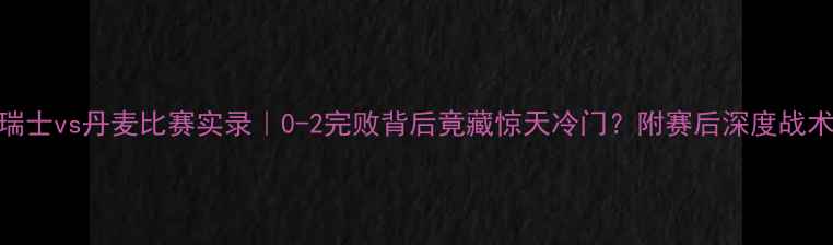 图片 瑞士vs丹麦比赛实录｜0-2完败背后竟藏惊天冷门？附赛后深度战术