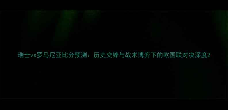 图片 瑞士vs罗马尼亚比分预测：历史交锋与战术博弈下的欧国联对决深度2