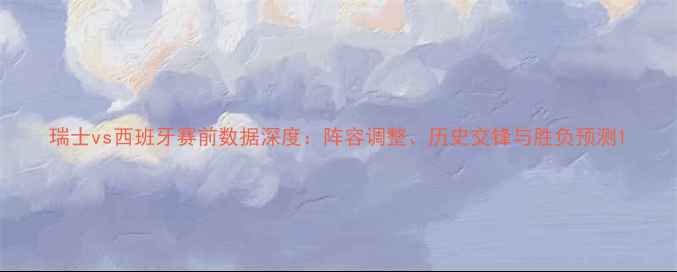 图片 瑞士vs西班牙赛前数据深度：阵容调整、历史交锋与胜负预测1