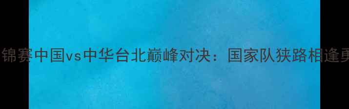 图片 男足亚锦赛中国vs中华台北巅峰对决：国家队狭路相逢勇者胜2