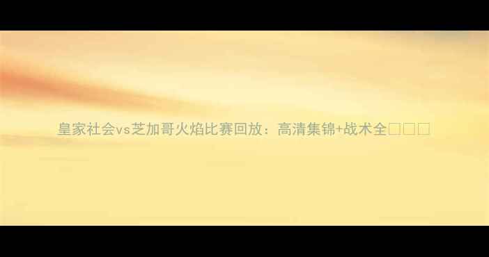 图片 皇家社会vs芝加哥火焰比赛回放：高清集锦+战术全🔥🇪🇸