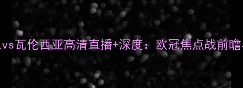 图片 皇家马德里vs瓦伦西亚高清直播+深度：欧冠焦点战前瞻与胜负关键