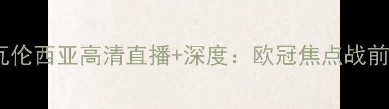 图片 皇家马德里vs瓦伦西亚高清直播+深度：欧冠焦点战前瞻与胜负关键1