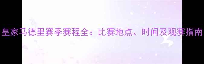 图片 皇家马德里赛季赛程全：比赛地点、时间及观赛指南