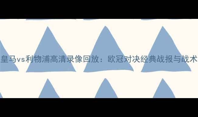 图片 皇马vs利物浦高清录像回放：欧冠对决经典战报与战术
