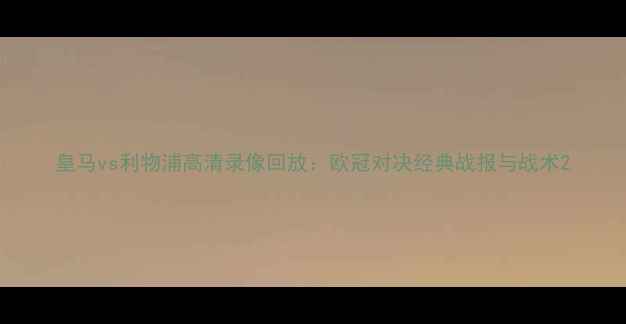 图片 皇马vs利物浦高清录像回放：欧冠对决经典战报与战术2