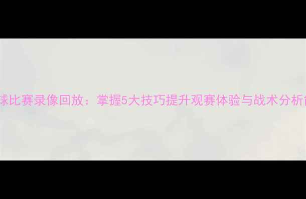图片 看足球比赛录像回放：掌握5大技巧提升观赛体验与战术分析能力2