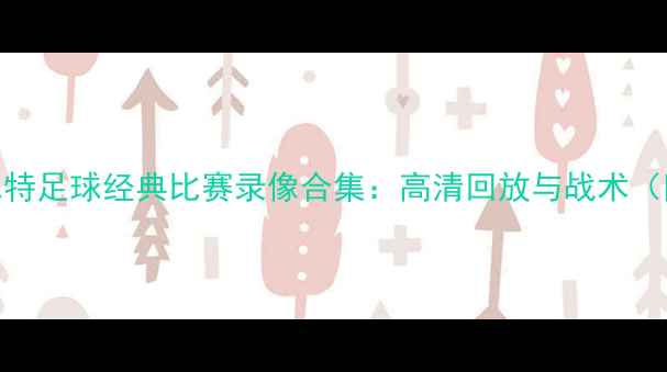 图片 科比·布莱恩特足球经典比赛录像合集：高清回放与战术（附观看指南）