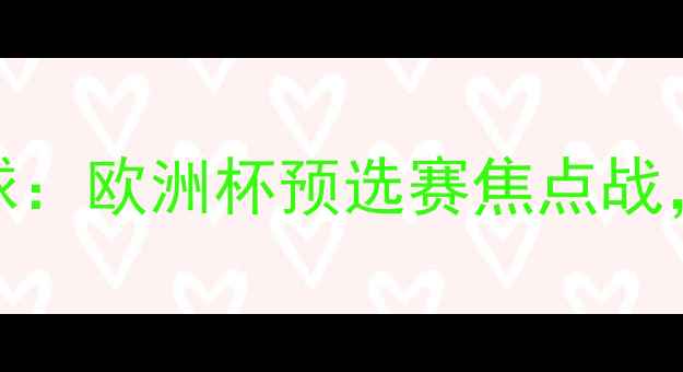 图片 立陶宛vs波兰足球：欧洲杯预选赛焦点战，两队恩怨与战术