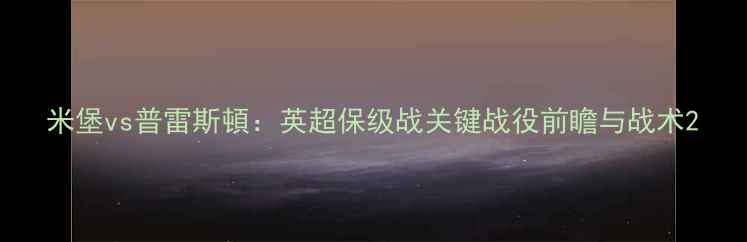 图片 米堡vs普雷斯頓：英超保级战关键战役前瞻与战术2