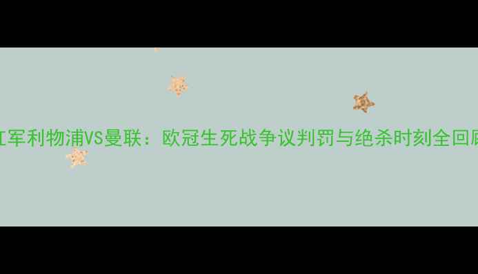 图片 红军利物浦VS曼联：欧冠生死战争议判罚与绝杀时刻全回顾