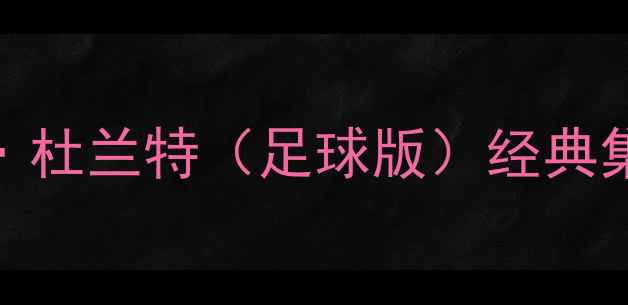 图片 纽卡斯尔vs巴塞罗那焦点战：凯文·杜兰特（足球版）经典集锦，看欧洲豪门如何演绎攻防艺术