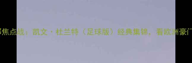 图片 纽卡斯尔vs巴塞罗那焦点战：凯文·杜兰特（足球版）经典集锦，看欧洲豪门如何演绎攻防艺术2