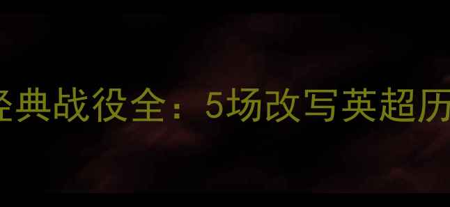 图片 纽卡斯尔联队经典战役全：5场改写英超历史的巅峰对决2