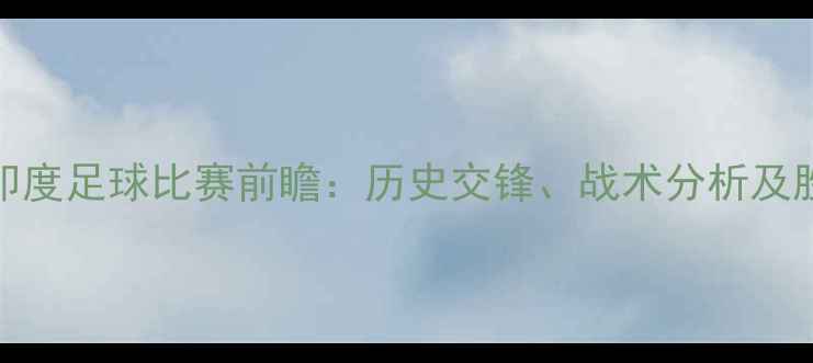 图片 缅甸vs印度足球比赛前瞻：历史交锋、战术分析及胜负预测