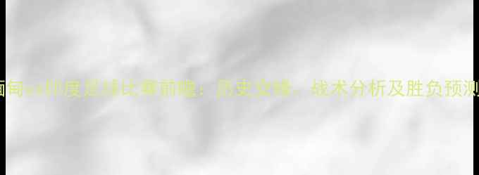 图片 缅甸vs印度足球比赛前瞻：历史交锋、战术分析及胜负预测1