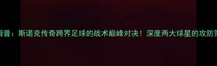 图片 肖国栋VS特鲁姆普：斯诺克传奇跨界足球的战术巅峰对决！深度两大球星的攻防策略与比赛亮点