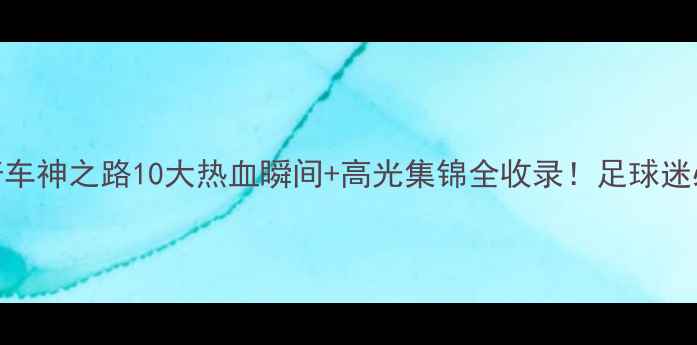 图片 舒马赫传奇车神之路10大热血瞬间+高光集锦全收录！足球迷必看回忆杀
