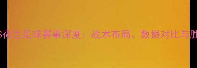 图片 苏格兰VS荷兰足球赛事深度：战术布局、数据对比与胜负预测1