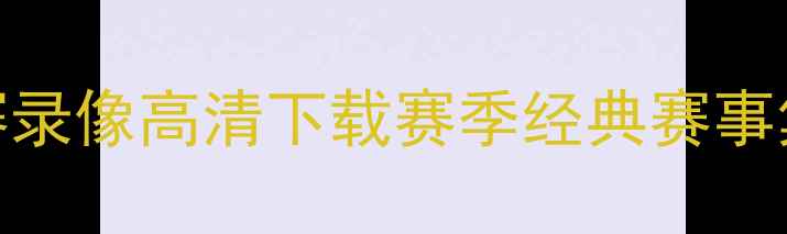 图片 苏超凯尔特人比赛录像高清下载赛季经典赛事集锦免费观看地址