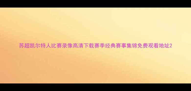 图片 苏超凯尔特人比赛录像高清下载赛季经典赛事集锦免费观看地址2