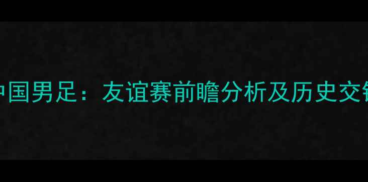 图片 英格兰VS中国男足：友谊赛前瞻分析及历史交锋数据解读