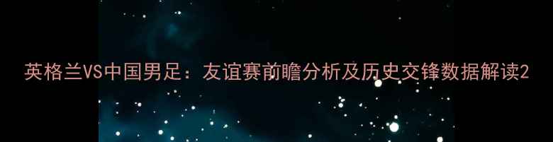 图片 英格兰VS中国男足：友谊赛前瞻分析及历史交锋数据解读2
