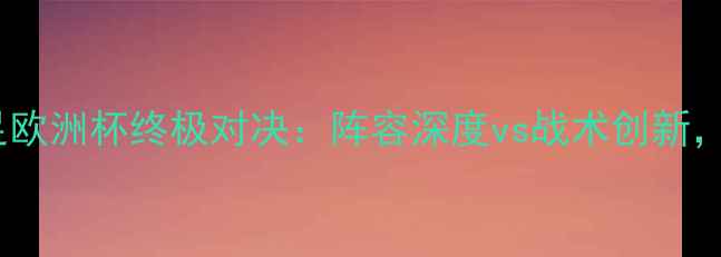 图片 英格兰女足vs法国女足欧洲杯终极对决：阵容深度vs战术创新，胜负天平如何倾斜？1