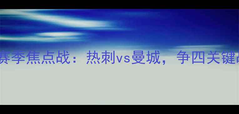 图片 英超2324赛季焦点战：热刺vs曼城，争四关键战役前瞻2