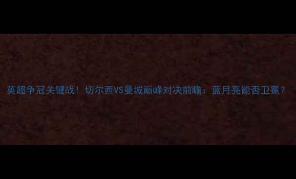 图片 英超争冠关键战！切尔西VS曼城巅峰对决前瞻：蓝月亮能否卫冕？