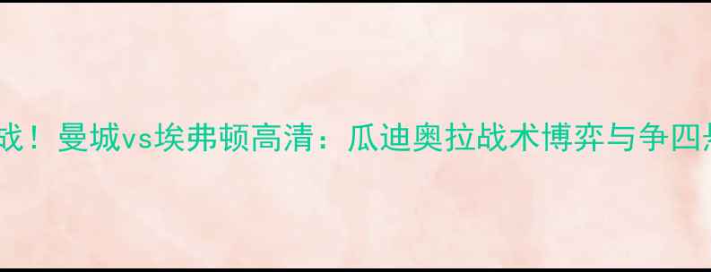 图片 英超争冠关键战！曼城vs埃弗顿高清：瓜迪奥拉战术博弈与争四悬念终极对决2