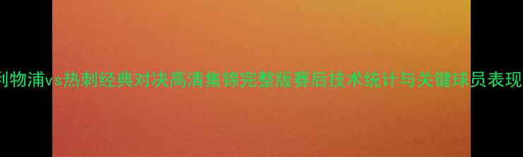 图片 英超利物浦vs热刺经典对决高清集锦完整版赛后技术统计与关键球员表现分析2