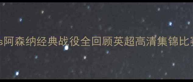 图片 英超巅峰对决！曼城vs阿森纳经典战役全回顾英超高清集锦比赛战术分析足球迷必看