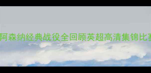 图片 英超巅峰对决！曼城vs阿森纳经典战役全回顾英超高清集锦比赛战术分析足球迷必看2