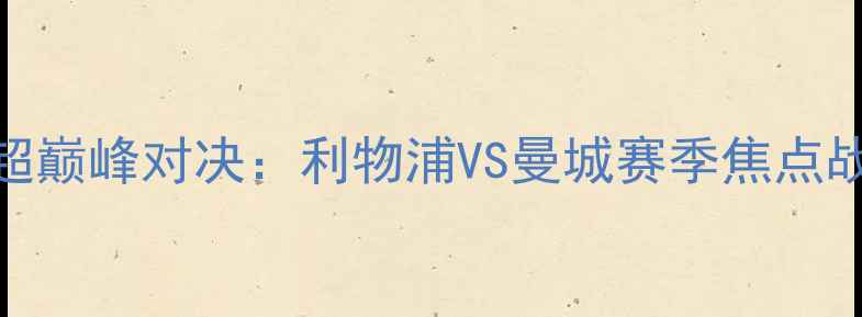 图片 英超巅峰对决：利物浦VS曼城赛季焦点战全