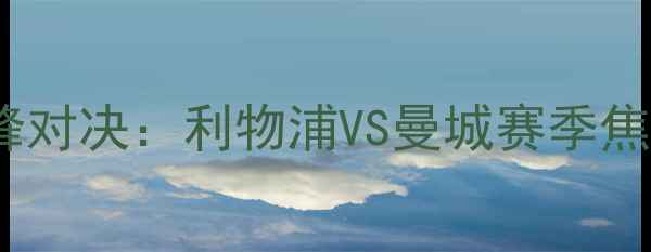 图片 英超巅峰对决：利物浦VS曼城赛季焦点战全1