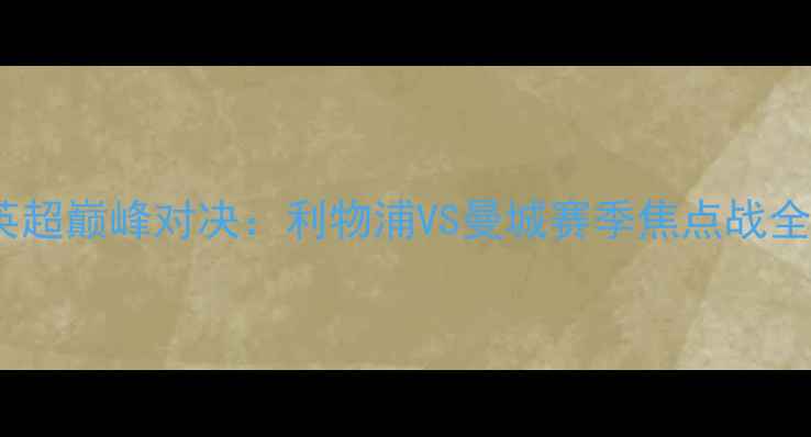 图片 英超巅峰对决：利物浦VS曼城赛季焦点战全2