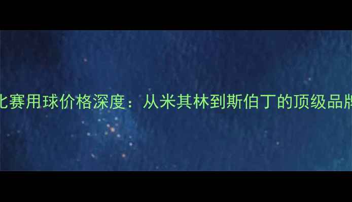 图片 英超比赛用球价格深度：从米其林到斯伯丁的顶级品牌成本