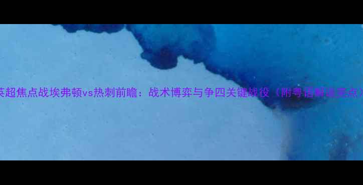 图片 英超焦点战埃弗顿vs热刺前瞻：战术博弈与争四关键战役（附粤语解说亮点）