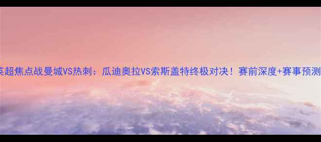 图片 英超焦点战曼城VS热刺：瓜迪奥拉VS索斯盖特终极对决！赛前深度+赛事预测1