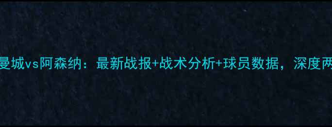 图片 英超焦点战曼城vs阿森纳：最新战报+战术分析+球员数据，深度两队争冠前景