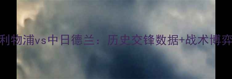 图片 英超焦点战深度利物浦vs中日德兰：历史交锋数据+战术博弈+权威比分预测2