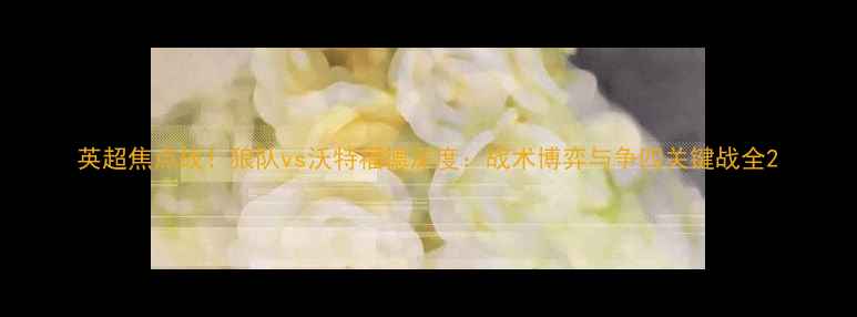 图片 英超焦点战！狼队vs沃特福德深度：战术博弈与争四关键战全2